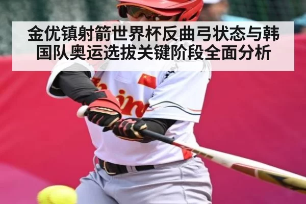 金优镇射箭世界杯反曲弓状态与韩国队奥运选拔关键阶段全面分析