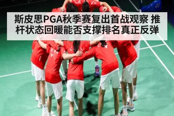 斯皮思PGA秋季赛复出首战观察 推杆状态回暖能否支撑排名真正反弹