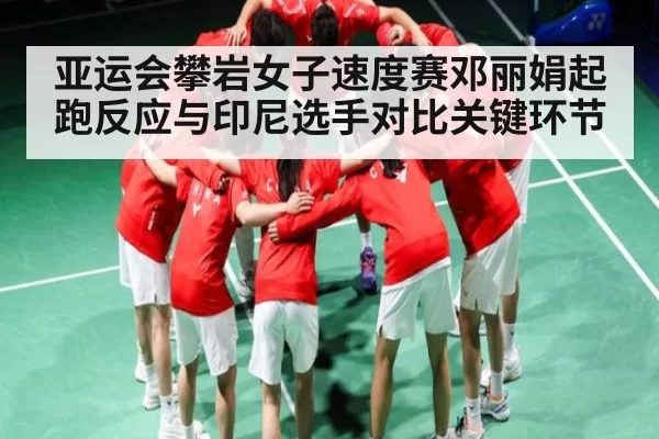 亚运会攀岩女子速度赛邓丽娟起跑反应与印尼选手对比关键环节